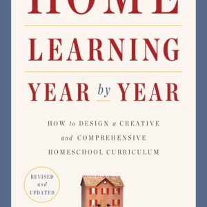 Home Learning Year by Year, Revised and Updated: How to Design a Creative and Comprehensive Homeschool Curriculum